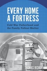 cover of Every Home a Fortress: Cold War Fatherhood and the Family Fallout Shelter