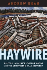 cover of Haywire: Discord in Maine's Logging Woods and the Unraveling of an Industry