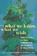 cover of What We Know, What We Wish: Maine Statehood, Historical Commemoration, and the Urgency of Public History