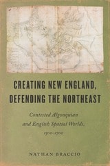 cover of Creating New England, Defending the Northeast: Contested Algonquian and English Spatial Worlds, 1500–1700