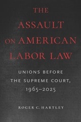 cover of The Assault on American Labor Law: Unions Before the Supreme Court, 1965–2025