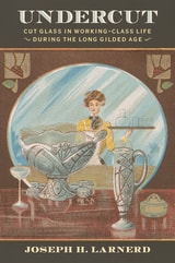 cover of Undercut: Cut Glass in Working-Class Life During the Long Gilded Age