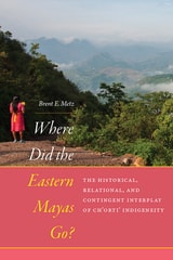 cover of Where Did the Eastern Mayas Go?: The Historical, Relational, and Contingent Interplay of Ch’orti’ Indigeneity