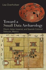 cover of Toward a Small Data Archaeology: Otomí, Aztec Imperial, and Spanish Colonial Xaltocan, Mexico