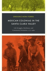 cover of Mexican Colonias in the Santa Clara Valley: Life Struggles, Resilience, and Community Formation, 1777–1960