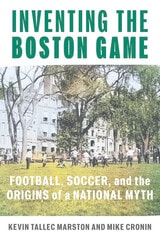 cover of Inventing the Boston Game: Football, Soccer, and the Origins of a National Myth