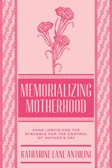 cover of Memorializing Motherhood: Anna Jarvis and the Struggle for Control of Mother's Day