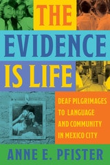 cover of The Evidence Is Life: Deaf Pilgrimages to Language and Community in Mexico City