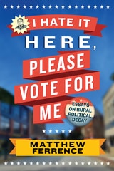cover of I Hate It Here, Please Vote for Me: Essays on Rural Political Decay