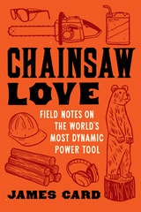cover of Chainsaw Love: Field Notes on the World's Most Dynamic Power Tool