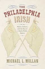 cover of The Philadelphia Irish: Nation, Culture, and the Rise of a Gaelic Public Sphere