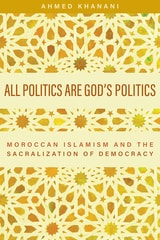 cover of All Politics Are God’s Politics: Moroccan Islamism and the Sacralization of Democracy