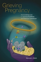 cover of Grieving Pregnancy: Memorializing Loss in Japanese Buddhism and American Catholicism