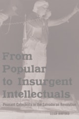 cover of From Popular to Insurgent Intellectuals: Peasant Catechists in the Salvadoran Revolution