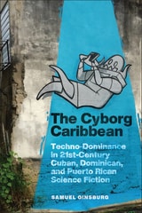 cover of The Cyborg Caribbean: Techno-Dominance in Twenty-First-Century Cuban, Dominican, and Puerto Rican Science Fiction