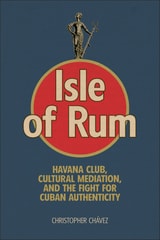 cover of Isle of Rum: Havana Club, Cultural Mediation, and the Fight for Cuban Authenticity