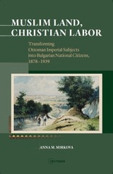 cover of Muslim Land, Christian Labor: Transforming Ottoman Imperial Subjects into Bulgarian National Citizens, c. 1878-1939