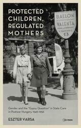 cover of Protected Children, Regulated Mothers: Gender and the "Gypsy Question" in State Care in Postwar Hungary, 1949–1956