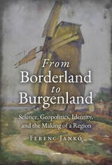 cover of From Borderland to Burgenland: Science, Geopolitics, Identity, and the Making of a Region