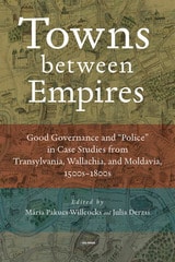 cover of Towns between Empires: Good Governance and “Police” in Case Studies from Transylvania, Wallachia, and Moldavia, 1500s–1800s
