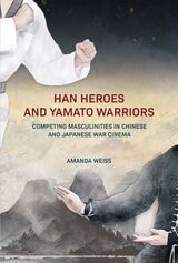 cover of Han Heroes and Yamato Warriors: Competing Masculinities in Chinese and Japanese War Cinema
