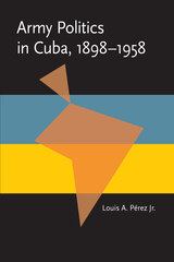 front cover of Army Politics in Cuba, 1898-1958