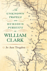 front cover of The Unknown Travels and Dubious Pursuits of William Clark