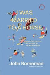 front cover of I Was Married to a Horse, and Other Tales of an Accidental Anthropologist