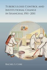 front cover of Tuberculosis Control and Institutional Change in Shanghai, 1911–2011